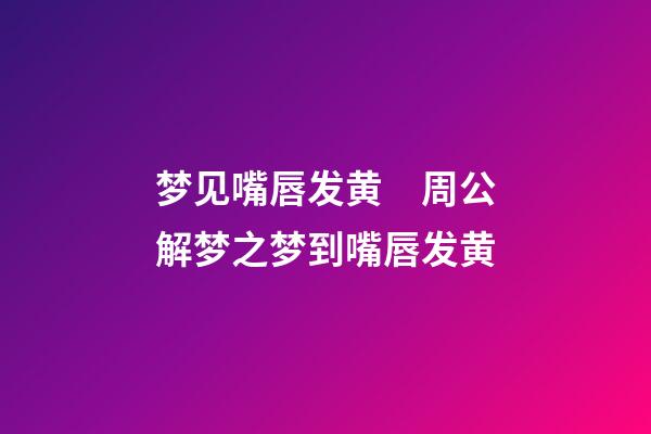 梦见嘴唇发黄　周公解梦之梦到嘴唇发黄